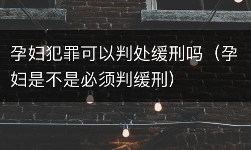 孕妇犯罪可以判处缓刑吗（孕妇是不是必须判缓刑）