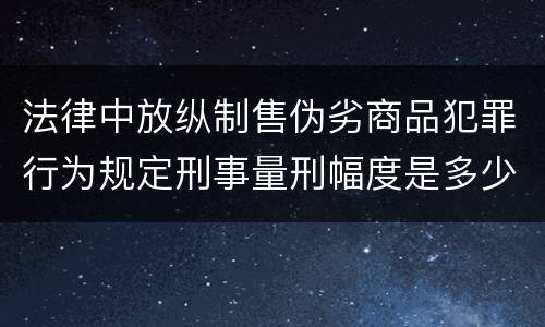 法律中放纵制售伪劣商品犯罪行为规定刑事量刑幅度是多少