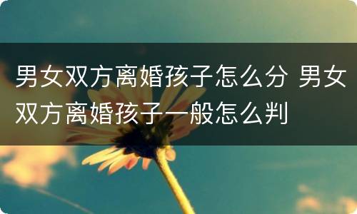 男女双方离婚孩子怎么分 男女双方离婚孩子一般怎么判