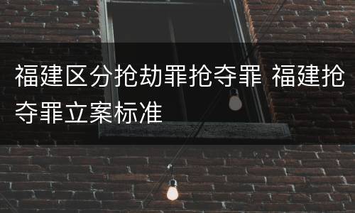 福建区分抢劫罪抢夺罪 福建抢夺罪立案标准