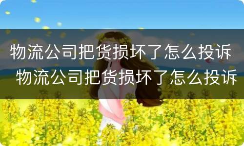 物流公司把货损坏了怎么投诉 物流公司把货损坏了怎么投诉电话