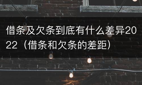 借条及欠条到底有什么差异2022（借条和欠条的差距）