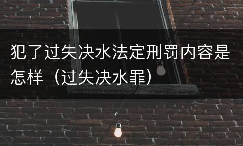 犯了过失决水法定刑罚内容是怎样（过失决水罪）