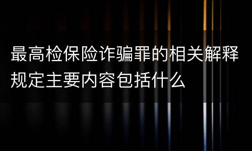 最高检保险诈骗罪的相关解释规定主要内容包括什么