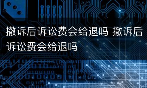 撤诉后诉讼费会给退吗 撤诉后诉讼费会给退吗