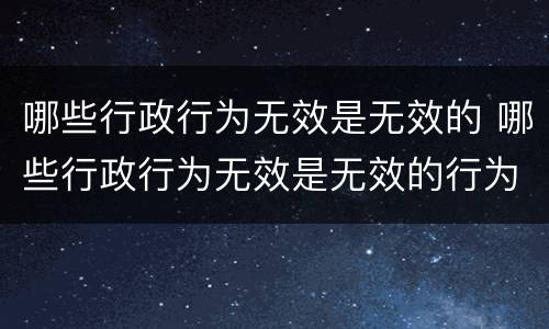 哪些行政行为无效是无效的 哪些行政行为无效是无效的行为