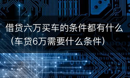 借贷六万买车的条件都有什么（车贷6万需要什么条件）