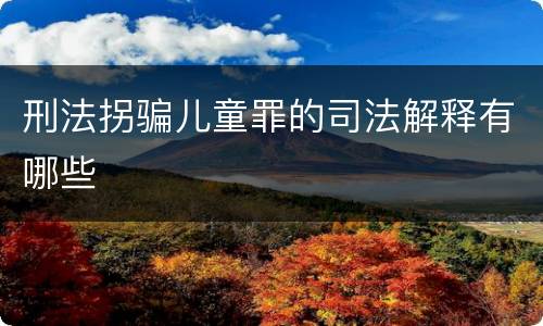 刑法拐骗儿童罪的司法解释有哪些
