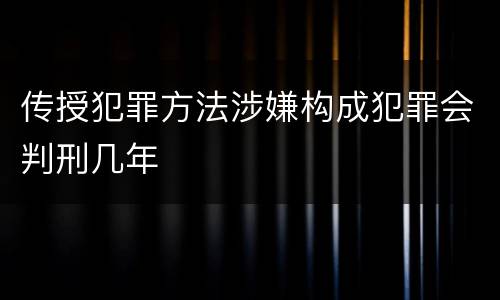 传授犯罪方法涉嫌构成犯罪会判刑几年
