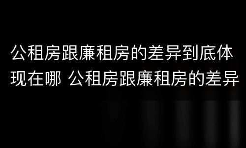 公租房跟廉租房的差异到底体现在哪 公租房跟廉租房的差异到底体现在哪些方面