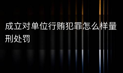 成立对单位行贿犯罪怎么样量刑处罚
