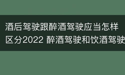 酒后驾驶跟醉酒驾驶应当怎样区分2022 醉酒驾驶和饮酒驾驶的标准分别是什么?