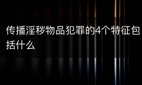 传播淫秽物品犯罪的4个特征包括什么
