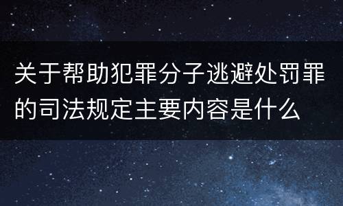 关于帮助犯罪分子逃避处罚罪的司法规定主要内容是什么