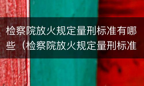 检察院放火规定量刑标准有哪些（检察院放火规定量刑标准有哪些内容）