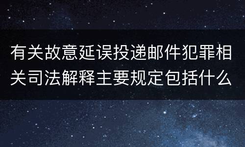 有关故意延误投递邮件犯罪相关司法解释主要规定包括什么