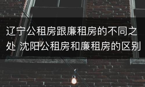 辽宁公租房跟廉租房的不同之处 沈阳公租房和廉租房的区别