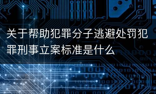 关于帮助犯罪分子逃避处罚犯罪刑事立案标准是什么