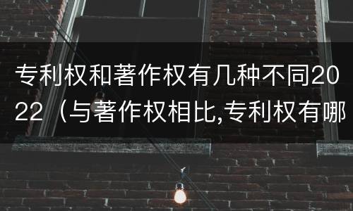 专利权和著作权有几种不同2022（与著作权相比,专利权有哪些特征）