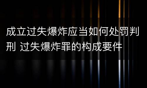 成立过失爆炸应当如何处罚判刑 过失爆炸罪的构成要件