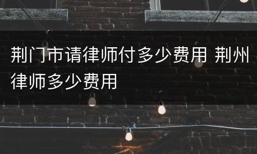 荆门市请律师付多少费用 荆州律师多少费用