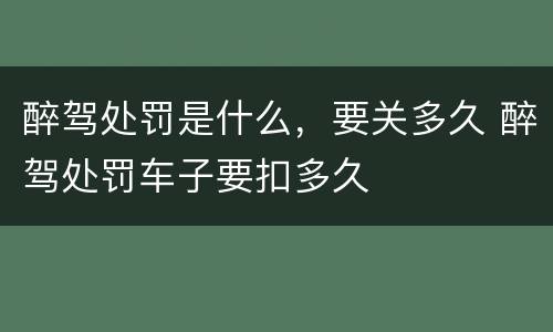 醉驾处罚是什么，要关多久 醉驾处罚车子要扣多久