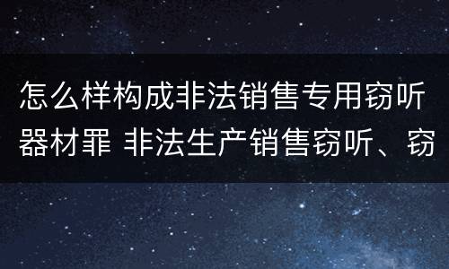 怎么样构成非法销售专用窃听器材罪 非法生产销售窃听、窃照专用器材罪