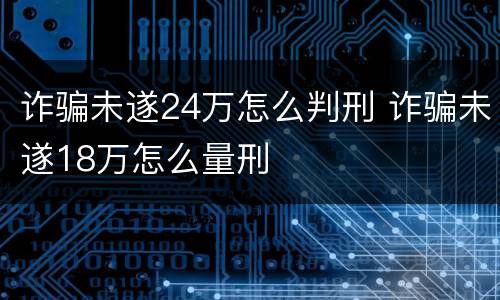 诈骗未遂24万怎么判刑 诈骗未遂18万怎么量刑