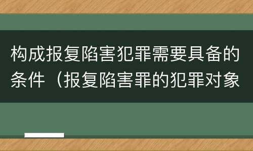构成报复陷害犯罪需要具备的条件（报复陷害罪的犯罪对象不包括）