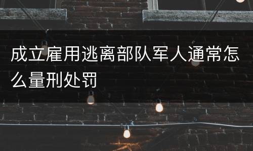 成立雇用逃离部队军人通常怎么量刑处罚