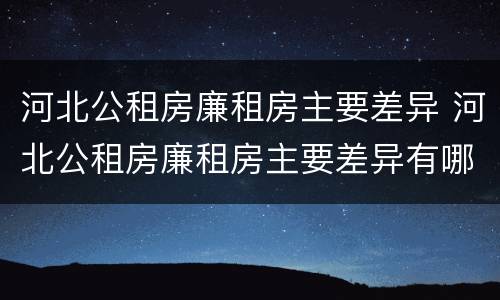 河北公租房廉租房主要差异 河北公租房廉租房主要差异有哪些