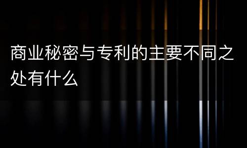 商业秘密与专利的主要不同之处有什么