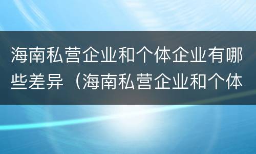 海南私营企业和个体企业有哪些差异（海南私营企业和个体企业有哪些差异之处）