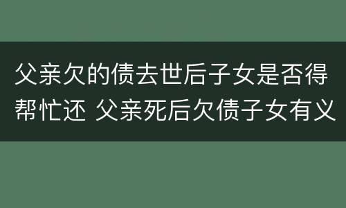 父亲欠的债去世后子女是否得帮忙还 父亲死后欠债子女有义务偿还吗
