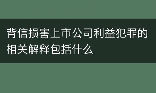 背信损害上市公司利益犯罪的相关解释包括什么