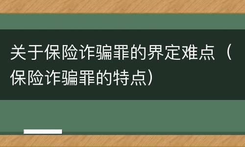 关于保险诈骗罪的界定难点（保险诈骗罪的特点）