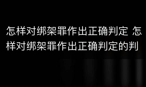 怎样对绑架罪作出正确判定 怎样对绑架罪作出正确判定的判决