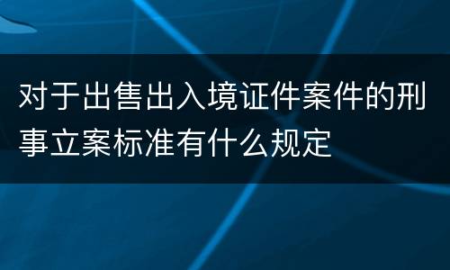 对于出售出入境证件案件的刑事立案标准有什么规定