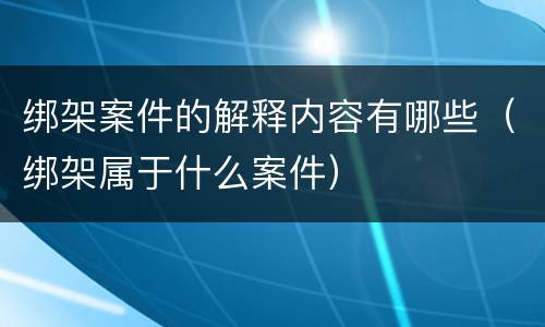 绑架案件的解释内容有哪些（绑架属于什么案件）