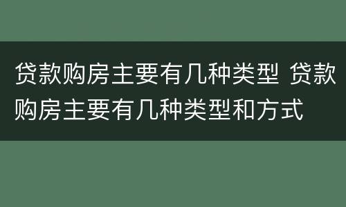 贷款购房主要有几种类型 贷款购房主要有几种类型和方式