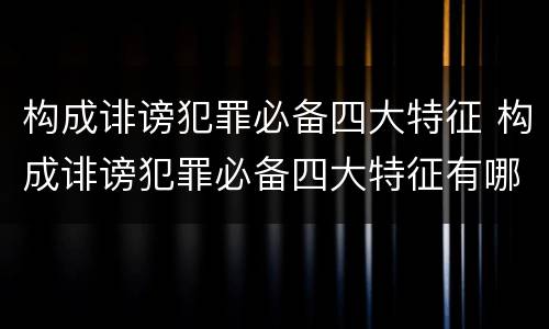 构成诽谤犯罪必备四大特征 构成诽谤犯罪必备四大特征有哪些