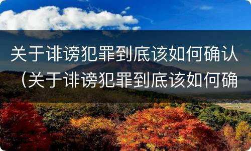 关于诽谤犯罪到底该如何确认（关于诽谤犯罪到底该如何确认责任）