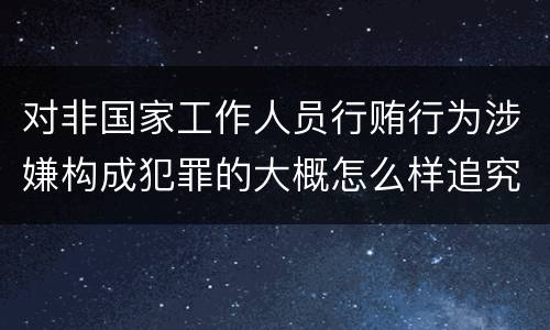 对非国家工作人员行贿行为涉嫌构成犯罪的大概怎么样追究责任