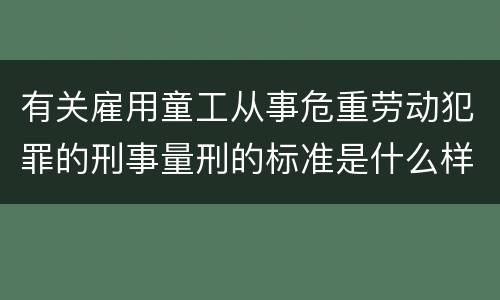 有关雇用童工从事危重劳动犯罪的刑事量刑的标准是什么样的