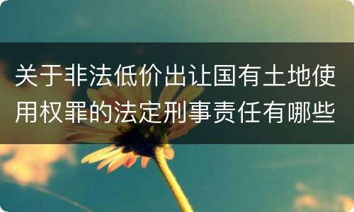 关于非法低价出让国有土地使用权罪的法定刑事责任有哪些