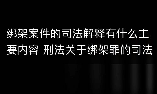 绑架案件的司法解释有什么主要内容 刑法关于绑架罪的司法解释