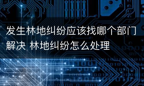 发生林地纠纷应该找哪个部门解决 林地纠纷怎么处理