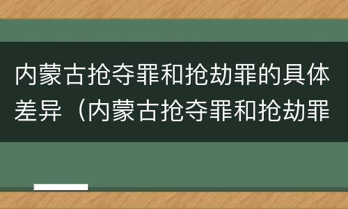 内蒙古抢夺罪和抢劫罪的具体差异（内蒙古抢夺罪和抢劫罪的具体差异是什么）