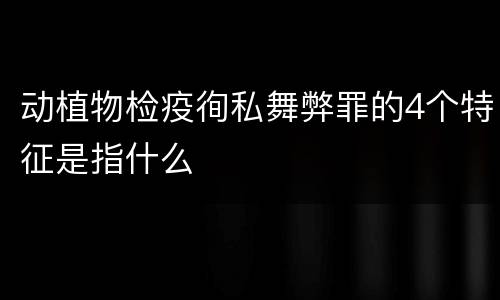动植物检疫徇私舞弊罪的4个特征是指什么