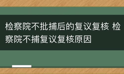 检察院不批捕后的复议复核 检察院不捕复议复核原因
